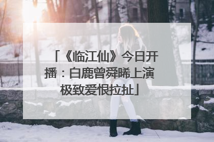 《临江仙》今日开播：白鹿曾舜晞上演极致爱恨拉扯