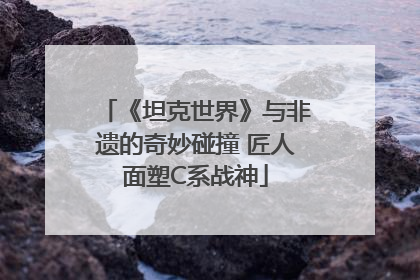 《坦克世界》与非遗的奇妙碰撞 匠人面塑C系战神