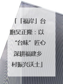 「福岸」台胞吴正隆：以“台味”匠心 深耕福建乡村振兴沃土