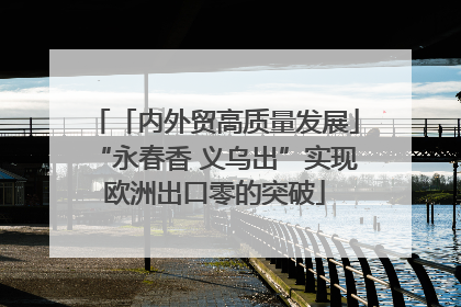 「内外贸高质量发展」“永春香 义乌出”实现欧洲出口零的突破