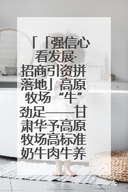 「强信心 看发展·招商引资拼落地」高原牧场“牛”劲足——甘肃华予高原牧场高标准奶牛肉牛养殖项目一线见闻