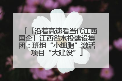 「沿着高速看当代江西国企」江西省水投建设集团：班组“小细胞”激活项目“大建设”