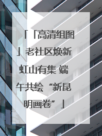 「高清组图」老社区焕新虹山有集 端午共绘“新昆明画卷”