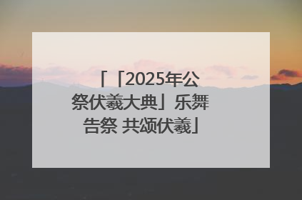 「2025年公祭伏羲大典」乐舞告祭 共颂伏羲