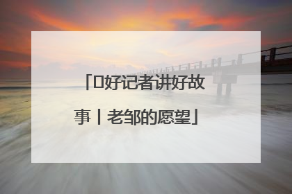  好记者讲好故事丨老邹的愿望