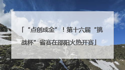 “点创成金”！第十六届“挑战杯”省赛在邵阳火热开赛