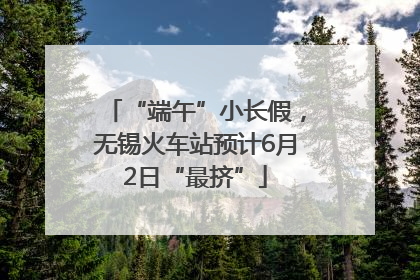 “端午”小长假，无锡火车站预计6月2日“最挤”