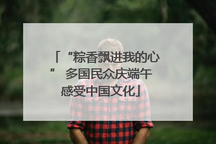 “粽香飘进我的心” 多国民众庆端午感受中国文化