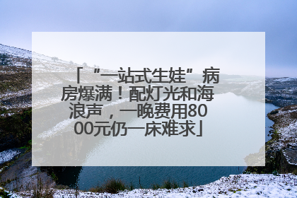 “一站式生娃”病房爆满！配灯光和海浪声，一晚费用8000元仍一床难求