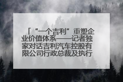 “一个吉利”重塑企业价值体系——记者独家对话吉利汽车控股有限公司行政总裁及执行董事桂生悦