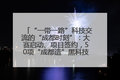 “一带一路”科技交流的“成都时刻”：大赛启动、项目签约，50项“成都造”黑科技吸引多国客商