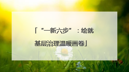 “一新六步”：绘就基层治理温暖画卷