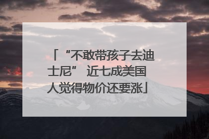 “不敢带孩子去迪士尼” 近七成美国人觉得物价还要涨