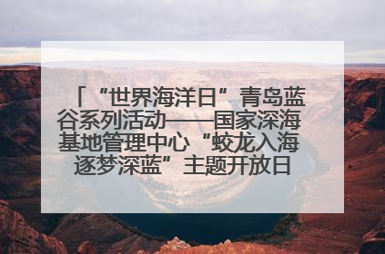 “世界海洋日”青岛蓝谷系列活动——国家深海基地管理中心“蛟龙入海 逐梦深蓝”主题开放日活动成功举办