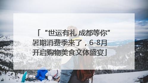 “世运有礼 成都等你”暑期消费季来了，6-8月开启购物美食文体盛宴