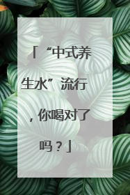 “中式养生水”流行，你喝对了吗？