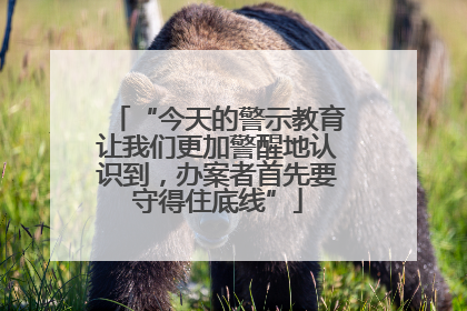 “今天的警示教育让我们更加警醒地认识到，办案者首先要守得住底线”