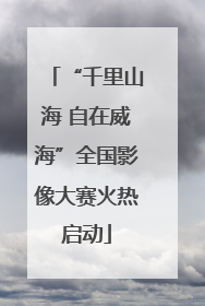 “千里山海 自在威海”全国影像大赛火热启动