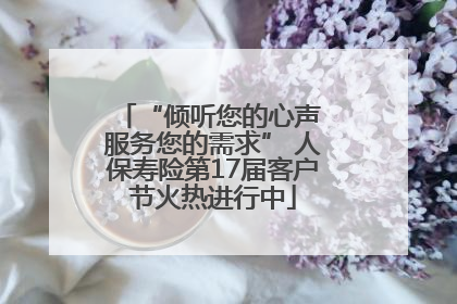 “倾听您的心声 服务您的需求” 人保寿险第17届客户节火热进行中