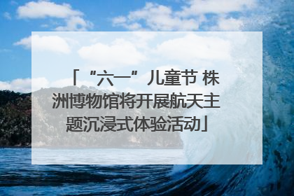 “六一”儿童节 株洲博物馆将开展航天主题沉浸式体验活动