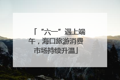 “六一”遇上端午，海口旅游消费市场持续升温