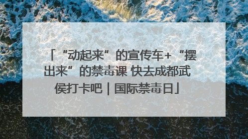 “动起来”的宣传车+“摆出来”的禁毒课 快去成都武侯打卡吧｜国际禁毒日