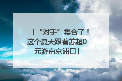 “对手”集合了！这个夏天跟着苏超0元游南京浦口