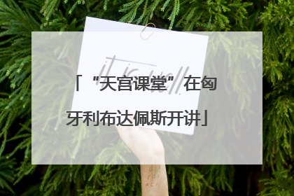 “天宫课堂”在匈牙利布达佩斯开讲