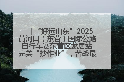 “好运山东”2025黄河口（东营）国际公路自行车赛东营区龙居站 完美“抄作业”，苦战最后时刻黄衫易主