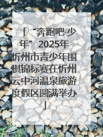 “奔跑吧·少年”2025年忻州市青少年围棋锦标赛在忻州云中河温泉旅游度假区圆满举办