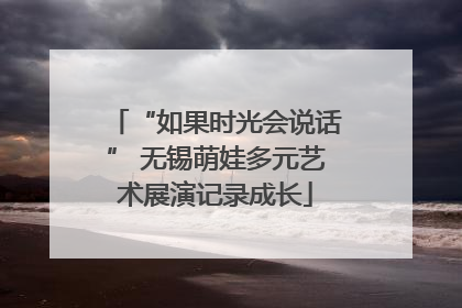 “如果时光会说话” 无锡萌娃多元艺术展演记录成长