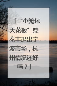 “小笼包天花板”鼎泰丰退出宁波市场，杭州情况还好吗？