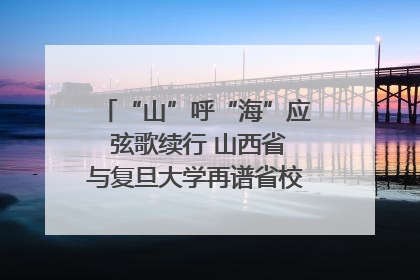 “山”呼“海”应 弦歌续行 山西省与复旦大学再谱省校合作新篇章