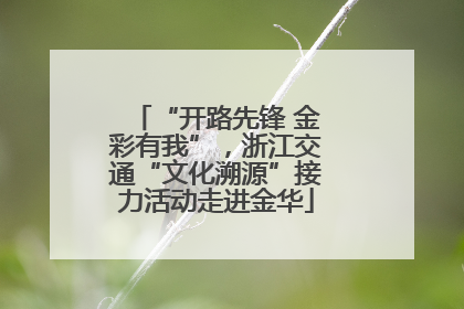 “开路先锋 金彩有我”，浙江交通“文化溯源”接力活动走进金华