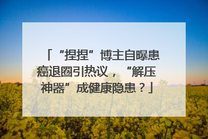 “捏捏”博主自曝患癌退圈引热议，“解压神器”成健康隐患？