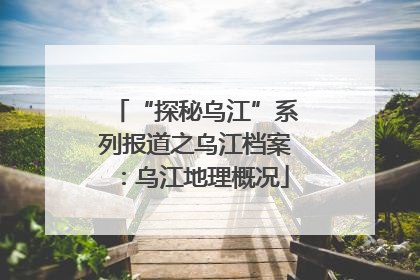 “探秘乌江”系列报道之乌江档案：乌江地理概况