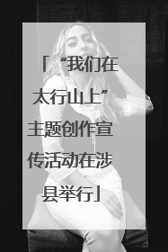 “我们在太行山上”主题创作宣传活动在涉县举行