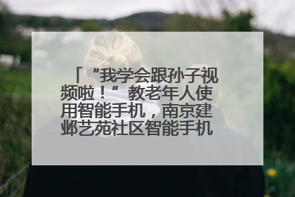 “我学会跟孙子视频啦！”教老年人使用智能手机，南京建邺艺苑社区智能手机课堂圆满落幕