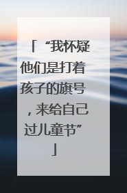 “我怀疑他们是打着孩子的旗号，来给自己过儿童节”