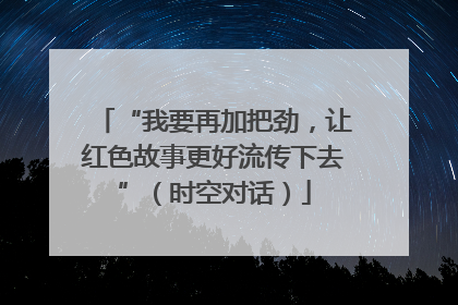 “我要再加把劲，让红色故事更好流传下去”（时空对话）
