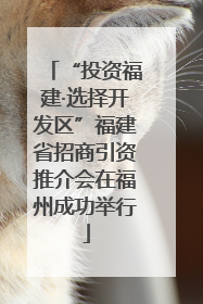 “投资福建·选择开发区”福建省招商引资推介会在福州成功举行