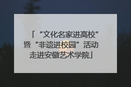 “文化名家进高校”暨“非遗进校园”活动走进安徽艺术学院