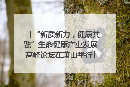 “新质新力，健康共融”生命健康产业发展高峰论坛在萧山举行