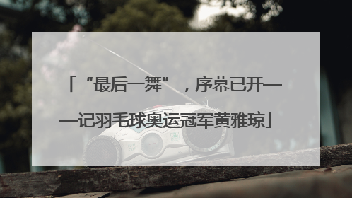 “最后一舞”，序幕已开——记羽毛球奥运冠军黄雅琼