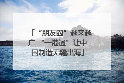“朋友圈”越来越广 “一港通”让中国制造无缝出海