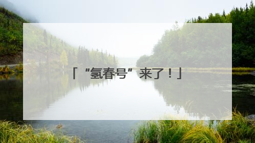 “氢春号”来了！