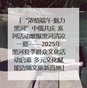 “浓情端午·魅力黑河”中俄共庆 系列活动燃爆黑河清凉一夏——2025年黑河夏季群众文化活动启幕 多元文化赋能边境文旅新高地