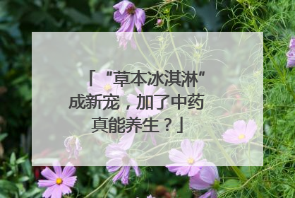 “草本冰淇淋”成新宠，加了中药真能养生？