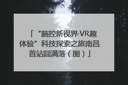 “脑控新视界·VR趣体验”科技探索之旅南昌首站圆满落（图）