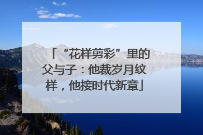“花样剪彩”里的父与子：他裁岁月纹样，他接时代新章